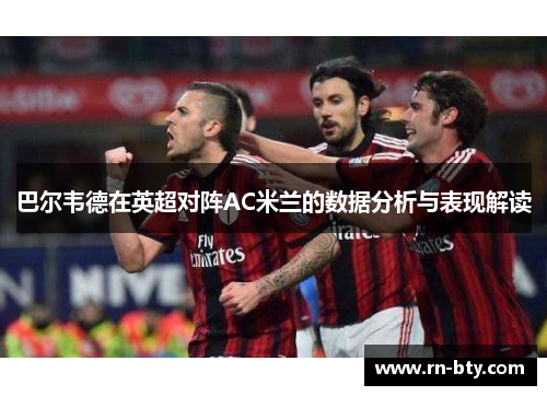 巴尔韦德在英超对阵AC米兰的数据分析与表现解读
