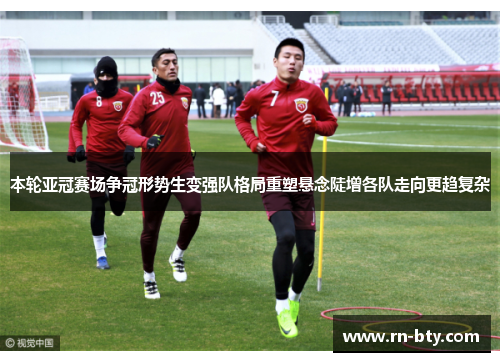 本轮亚冠赛场争冠形势生变强队格局重塑悬念陡增各队走向更趋复杂