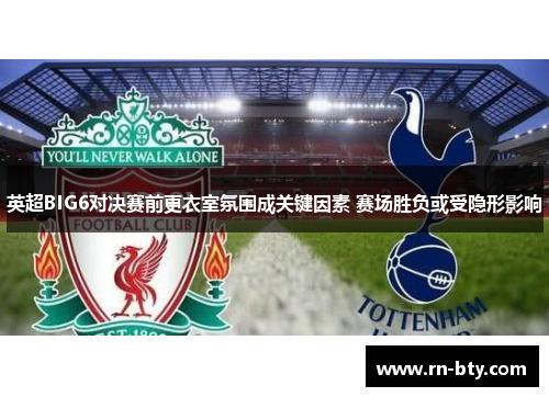 英超BIG6对决赛前更衣室氛围成关键因素 赛场胜负或受隐形影响