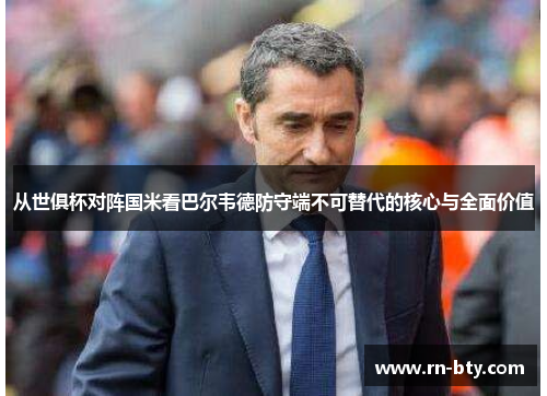 从世俱杯对阵国米看巴尔韦德防守端不可替代的核心与全面价值 从世俱杯对阵国米看巴尔韦德防守端不可替代的核心与全面价值