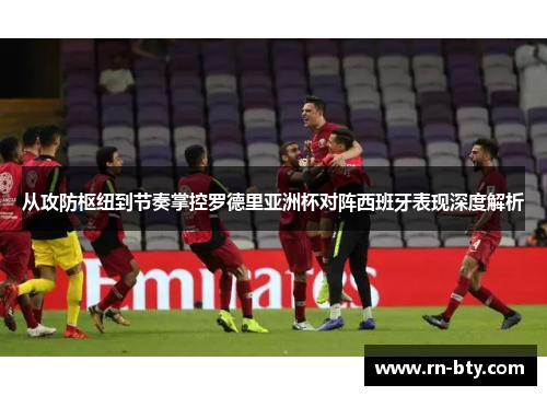 从攻防枢纽到节奏掌控罗德里亚洲杯对阵西班牙表现深度解析 从攻防枢纽到节奏掌控罗德里亚洲杯对阵西班牙表现深度解析