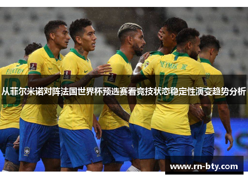 从菲尔米诺对阵法国世界杯预选赛看竞技状态稳定性演变趋势分析