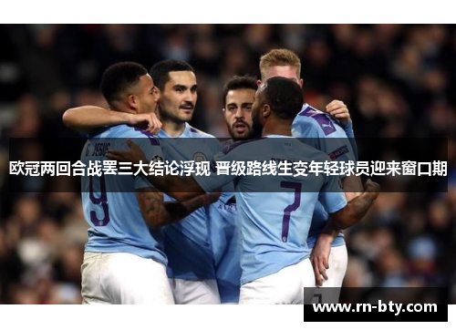 欧冠两回合战罢三大结论浮现 晋级路线生变年轻球员迎来窗口期 欧冠两回合战罢三大结论浮现 晋级路线生变年轻球员迎来窗口期