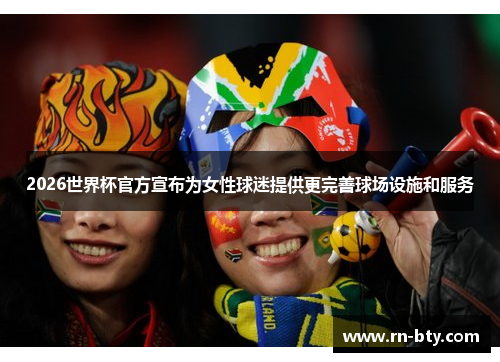2026世界杯官方宣布为女性球迷提供更完善球场设施和服务