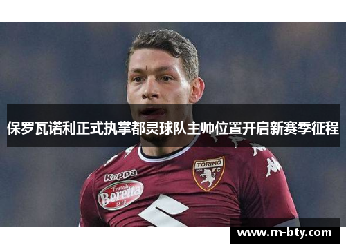 保罗瓦诺利正式执掌都灵球队主帅位置开启新赛季征程 保罗瓦诺利正式执掌都灵球队主帅位置开启新赛季征程
