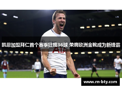 凯恩加盟拜仁首个赛季狂揽36球 荣膺欧洲金靴成为新锋霸
