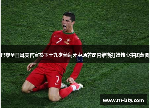 巴黎圣日耳曼官宣签下十九岁葡萄牙中场若昂内维斯打造核心拼图蓝图 巴黎圣日耳曼官宣签下十九岁葡萄牙中场若昂内维斯打造核心拼图蓝图