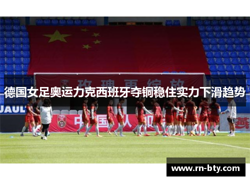 德国女足奥运力克西班牙夺铜稳住实力下滑趋势 德国女足奥运力克西班牙夺铜稳住实力下滑趋势