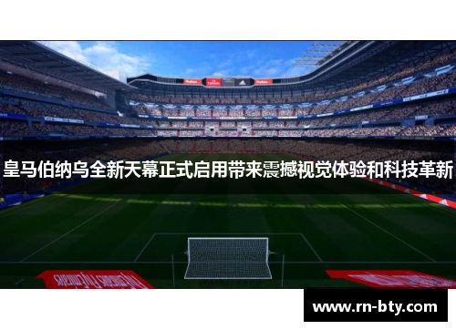 皇马伯纳乌全新天幕正式启用带来震撼视觉体验和科技革新