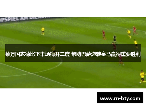 莱万国家德比下半场梅开二度 帮助巴萨逆转皇马赢得重要胜利 莱万国家德比下半场梅开二度 帮助巴萨逆转皇马赢得重要胜利