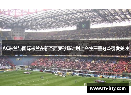 AC米兰与国际米兰在新圣西罗球场计划上产生严重分歧引发关注 AC米兰与国际米兰在新圣西罗球场计划上产生严重分歧引发关注