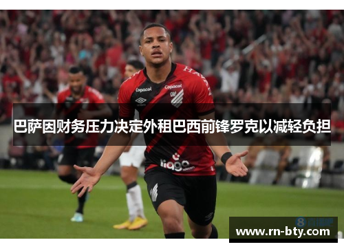 巴萨因财务压力决定外租巴西前锋罗克以减轻负担 巴萨因财务压力决定外租巴西前锋罗克以减轻负担