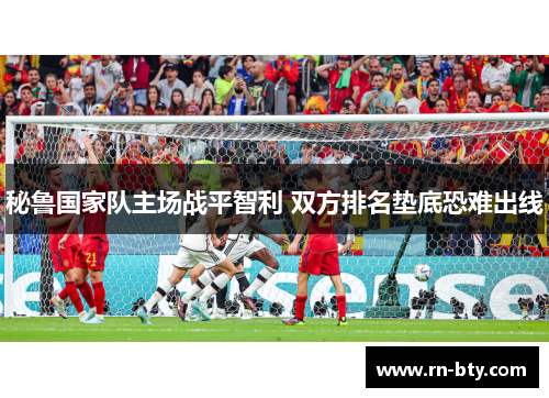 秘鲁国家队主场战平智利 双方排名垫底恐难出线 秘鲁国家队主场战平智利 双方排名垫底恐难出线