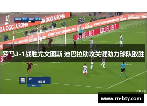 罗马3-1战胜尤文图斯 迪巴拉助攻关键助力球队取胜 罗马3-1战胜尤文图斯 迪巴拉助攻关键助力球队取胜