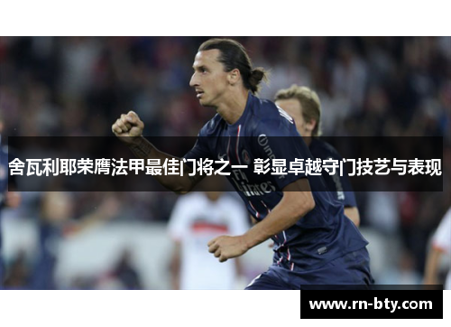 舍瓦利耶荣膺法甲最佳门将之一 彰显卓越守门技艺与表现 舍瓦利耶荣膺法甲最佳门将之一 彰显卓越守门技艺与表现