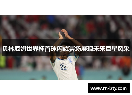 贝林厄姆世界杯首球闪耀赛场展现未来巨星风采 贝林厄姆世界杯首球闪耀赛场展现未来巨星风采