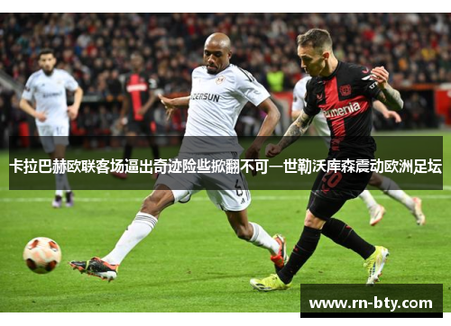 卡拉巴赫欧联客场逼出奇迹险些掀翻不可一世勒沃库森震动欧洲足坛