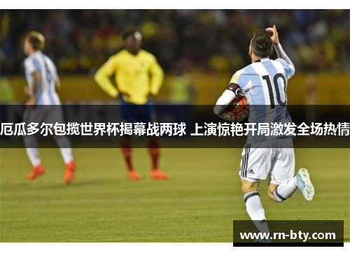 厄瓜多尔包揽世界杯揭幕战两球 上演惊艳开局激发全场热情