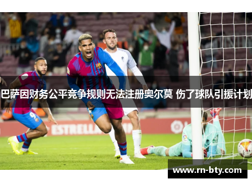 巴萨因财务公平竞争规则无法注册奥尔莫 伤了球队引援计划 巴萨因财务公平竞争规则无法注册奥尔莫 伤了球队引援计划