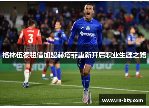 格林伍德租借加盟赫塔菲重新开启职业生涯之路 格林伍德租借加盟赫塔菲重新开启职业生涯之路