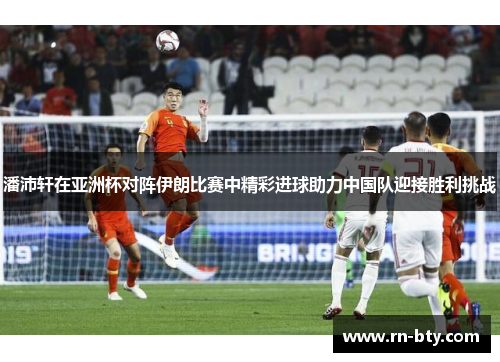潘沛轩在亚洲杯对阵伊朗比赛中精彩进球助力中国队迎接胜利挑战 潘沛轩在亚洲杯对阵伊朗比赛中精彩进球助力中国队迎接胜利挑战