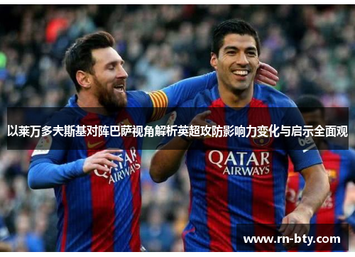 以莱万多夫斯基对阵巴萨视角解析英超攻防影响力变化与启示全面观 以莱万多夫斯基对阵巴萨视角解析英超攻防影响力变化与启示全面观