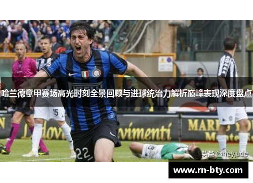 哈兰德意甲赛场高光时刻全景回顾与进球统治力解析巅峰表现深度盘点 哈兰德意甲赛场高光时刻全景回顾与进球统治力解析巅峰表现深度盘点
