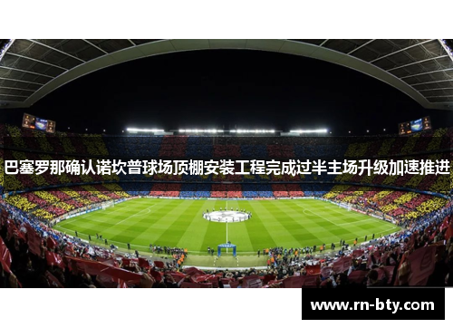 巴塞罗那确认诺坎普球场顶棚安装工程完成过半主场升级加速推进 巴塞罗那确认诺坎普球场顶棚安装工程完成过半主场升级加速推进