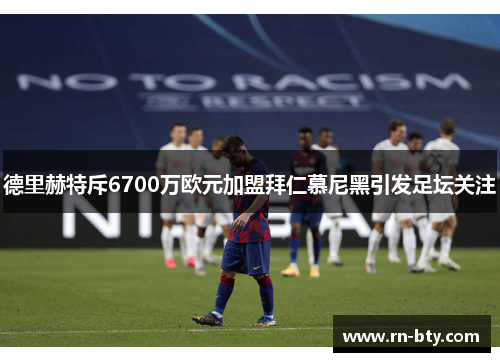 德里赫特斥6700万欧元加盟拜仁慕尼黑引发足坛关注 德里赫特斥6700万欧元加盟拜仁慕尼黑引发足坛关注