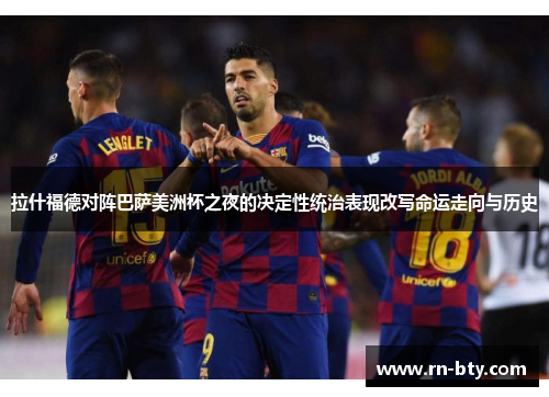 拉什福德对阵巴萨美洲杯之夜的决定性统治表现改写命运走向与历史 拉什福德对阵巴萨美洲杯之夜的决定性统治表现改写命运走向与历史