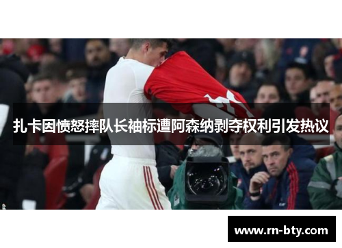 扎卡因愤怒摔队长袖标遭阿森纳剥夺权利引发热议